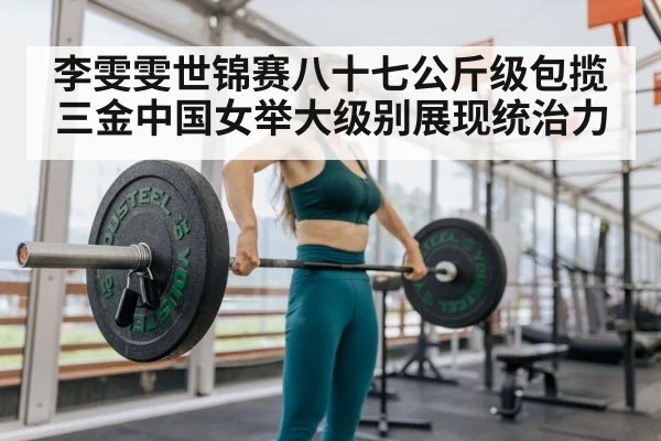 李雯雯世锦赛八十七公斤级包揽三金中国女举大级别展现统治力