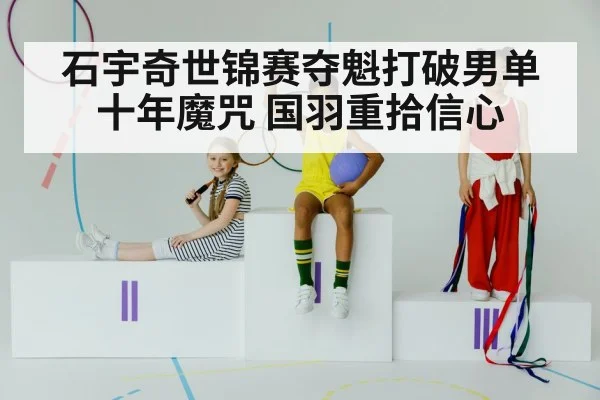 石宇奇世锦赛夺魁打破男单十年魔咒 国羽重拾信心