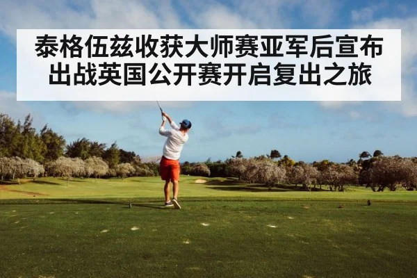 泰格伍兹收获大师赛亚军后宣布出战英国公开赛开启复出之旅